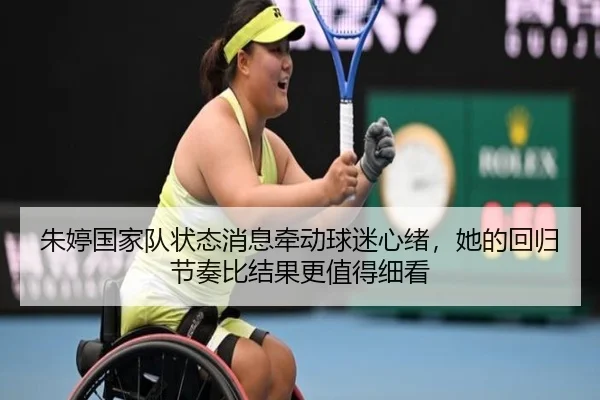 朱婷国家队状态消息牵动球迷心绪，她的回归节奏比结果更值得细看